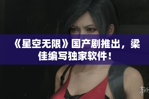《星空无限》国产剧推出，梁佳编写独家软件！