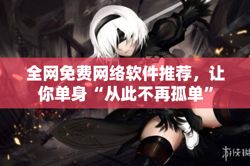 全网免费网络软件推荐，让你单身“从此不再孤单”