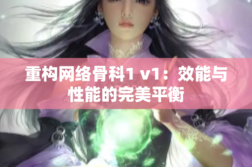 重构网络骨科1 v1：效能与性能的完美平衡