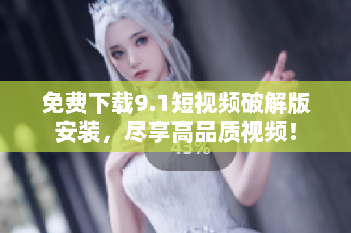 免费下载9.1短视频破解版安装，尽享高品质视频！