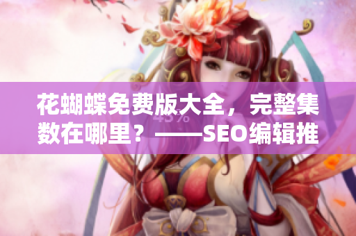 花蝴蝶免费版大全，完整集数在哪里？——SEO编辑推荐
