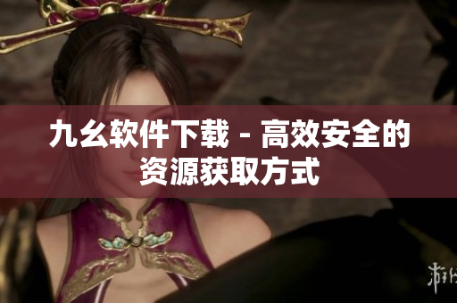 九幺软件下载 - 高效安全的资源获取方式