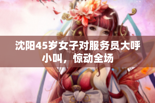 沈阳45岁女子对服务员大呼小叫，惊动全场