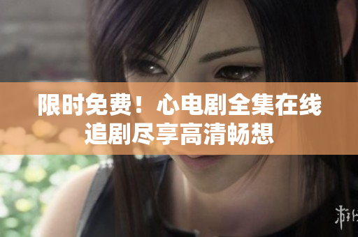 限时免费！心电剧全集在线追剧尽享高清畅想