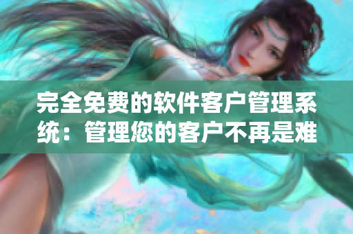 完全免费的软件客户管理系统：管理您的客户不再是难事！