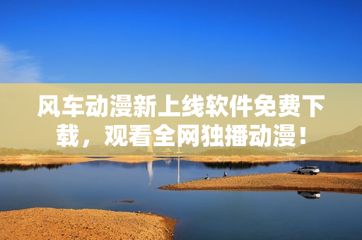 风车动漫新上线软件免费下载，观看全网独播动漫！