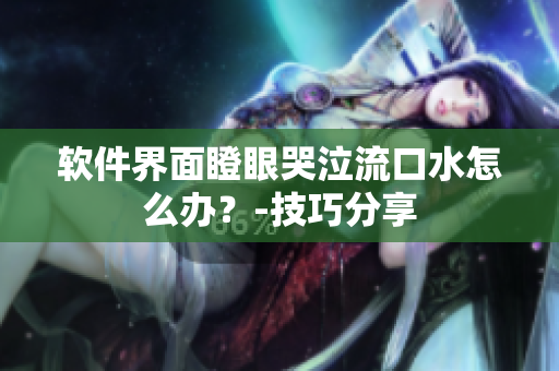 软件界面瞪眼哭泣流口水怎么办？-技巧分享