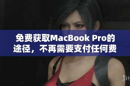 免费获取MacBook Pro的途径，不再需要支付任何费用