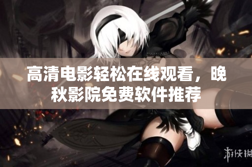 高清电影轻松在线观看，晚秋影院免费软件推荐