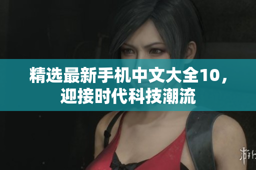 精选最新手机中文大全10，迎接时代科技潮流