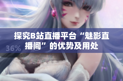 探究B站直播平台“魅影直播间”的优势及用处
