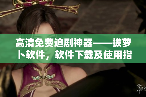 高清免费追剧神器——拔萝卜软件，软件下载及使用指南