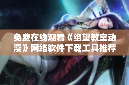 免费在线观看《绝望教室动漫》网络软件下载工具推荐