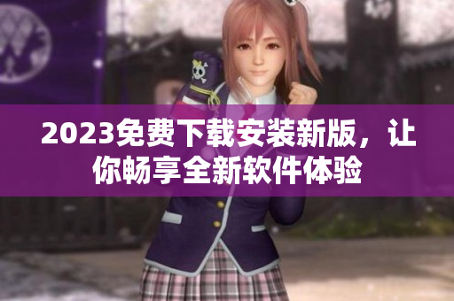 2023免费下载安装新版，让你畅享全新软件体验