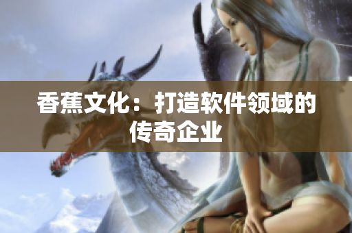 香蕉文化：打造软件领域的传奇企业