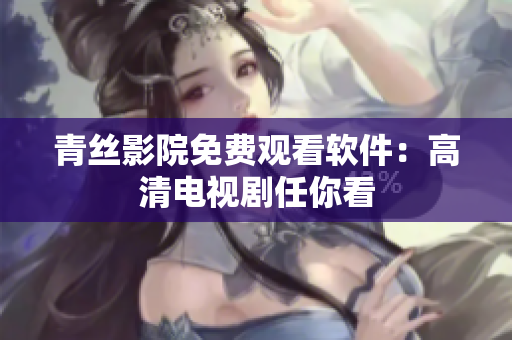 青丝影院免费观看软件：高清电视剧任你看
