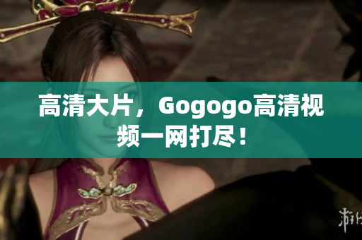 高清大片，Gogogo高清视频一网打尽！