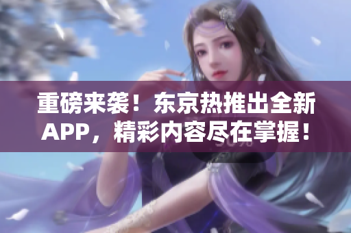 重磅来袭！东京热推出全新APP，精彩内容尽在掌握！