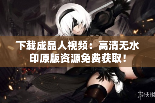 下载成品人视频：高清无水印原版资源免费获取！