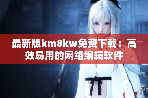 最新版km8kw免费下载：高效易用的网络编辑软件