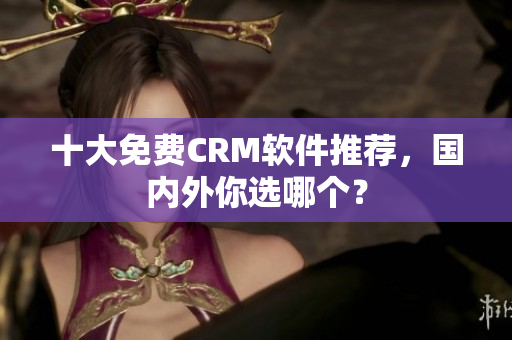 十大免费CRM软件推荐，国内外你选哪个？