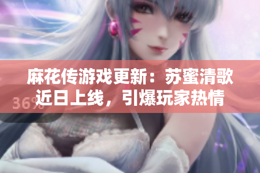 麻花传游戏更新：苏蜜清歌近日上线，引爆玩家热情