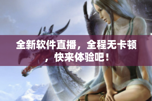 全新软件直播，全程无卡顿，快来体验吧！