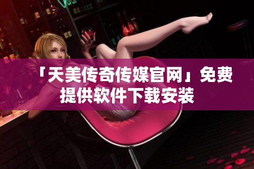 「天美传奇传媒官网」免费提供软件下载安装