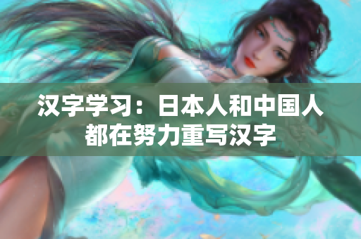汉字学习：日本人和中国人都在努力重写汉字