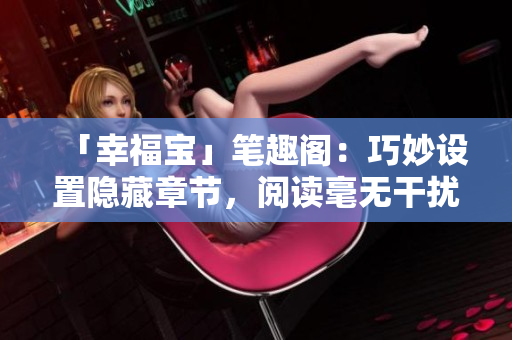 「幸福宝」笔趣阁：巧妙设置隐藏章节，阅读毫无干扰！