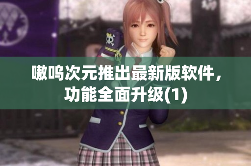 嗷呜次元推出最新版软件，功能全面升级(1)