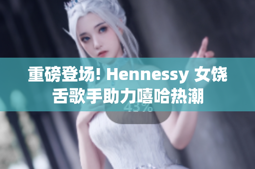 重磅登场! Hennessy 女饶舌歌手助力嘻哈热潮