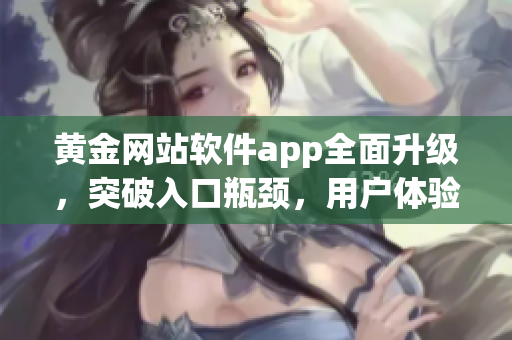 黄金网站软件app全面升级，突破入口瓶颈，用户体验再提升