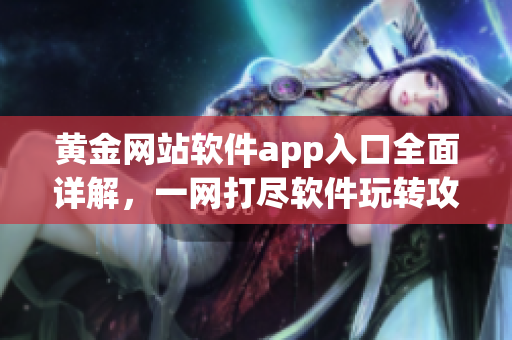黄金网站软件app入口全面详解，一网打尽软件玩转攻略共享