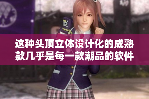这种头顶立体设计化的成熟款几乎是每一款潮品的软件必须使用