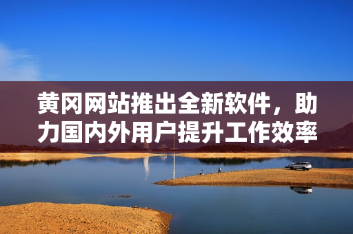 黄冈网站推出全新软件，助力国内外用户提升工作效率