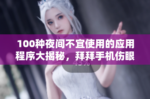 100种夜间不宜使用的应用程序大揭秘，拜拜手机伤眼迷思