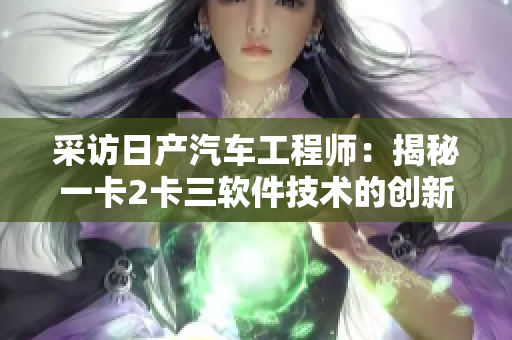 采访日产汽车工程师：揭秘一卡2卡三软件技术的创新与发展