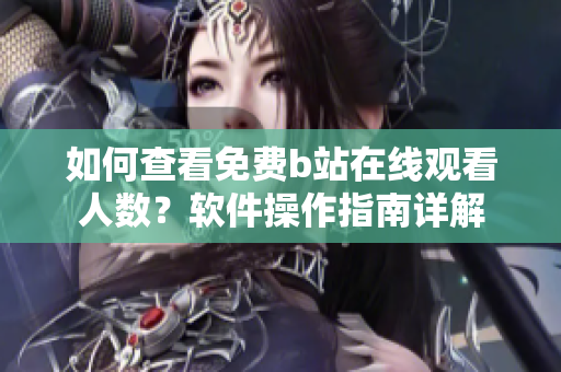 如何查看免费b站在线观看人数？软件操作指南详解
