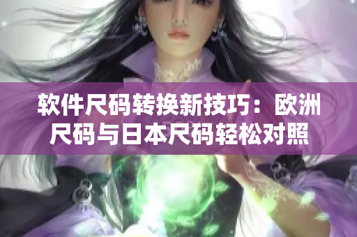 软件尺码转换新技巧：欧洲尺码与日本尺码轻松对照
