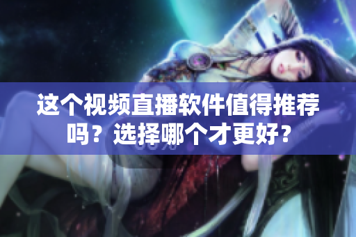 这个视频直播软件值得推荐吗？选择哪个才更好？
