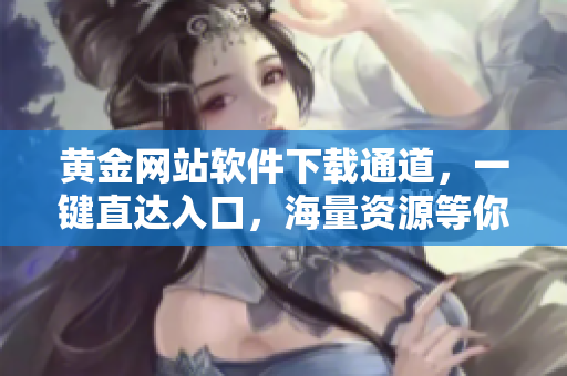 黄金网站软件下载通道，一键直达入口，海量资源等你来搜寻