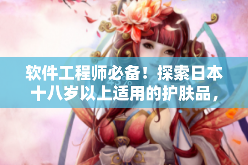 软件工程师必备！探索日本十八岁以上适用的护肤品，助你打造细腻肌肤