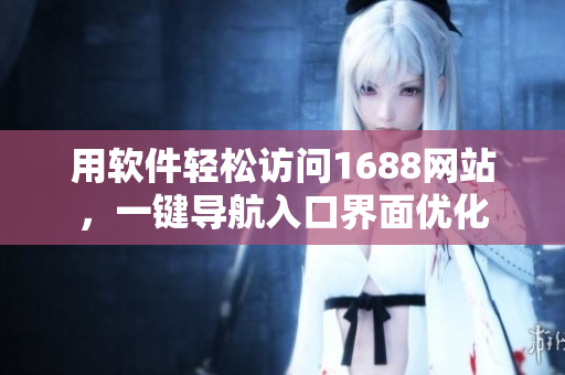 用软件轻松访问1688网站，一键导航入口界面优化