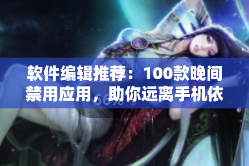软件编辑推荐：100款晚间禁用应用，助你远离手机依赖