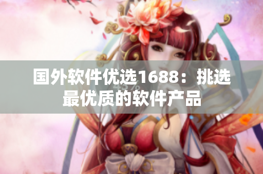 国外软件优选1688：挑选最优质的软件产品