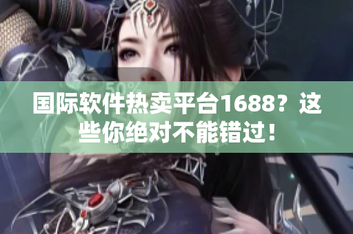 国际软件热卖平台1688？这些你绝对不能错过！