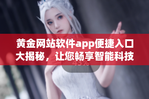 黄金网站软件app便捷入口大揭秘，让您畅享智能科技新体验