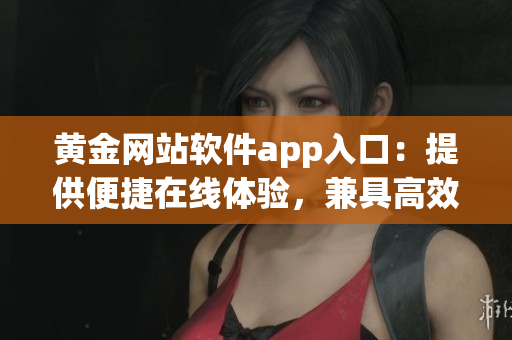 黄金网站软件app入口：提供便捷在线体验，兼具高效安全特性