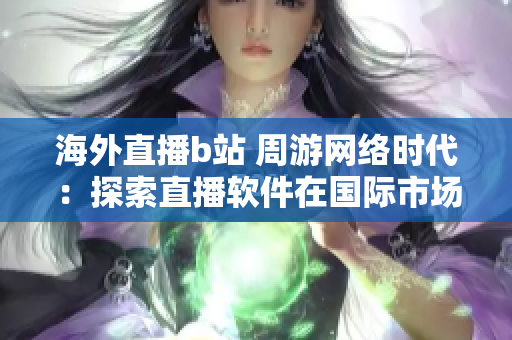 海外直播b站 周游网络时代：探索直播软件在国际市场中的发展与应用